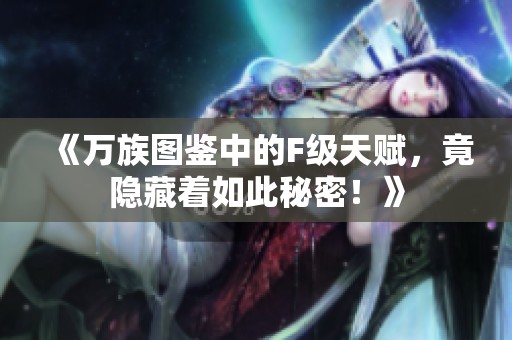 《万族图鉴中的F级天赋，竟隐藏着如此秘密！》