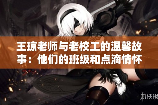 王琼老师与老校工的温馨故事：他们的班级和点滴情怀
