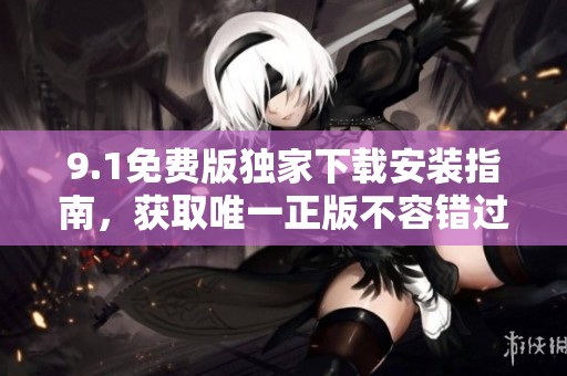 9.1免费版独家下载安装指南，获取唯一正版不容错过
