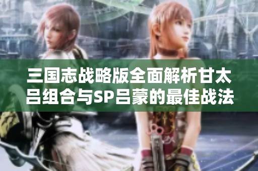 三国志战略版全面解析甘太吕组合与SP吕蒙的最佳战法搭配策略