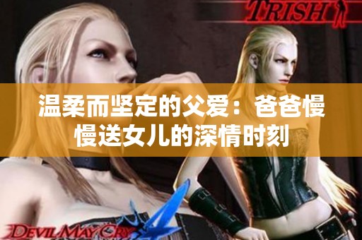 温柔而坚定的父爱：爸爸慢慢送女儿的深情时刻