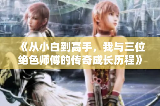 《从小白到高手，我与三位绝色师傅的传奇成长历程》