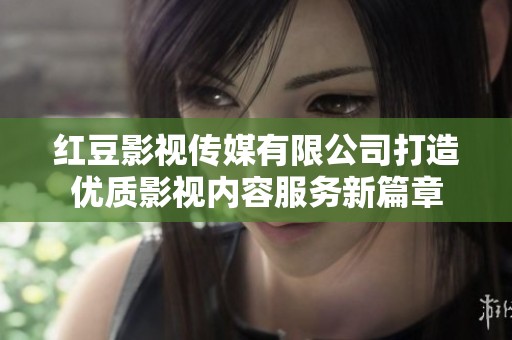 红豆影视传媒有限公司打造优质影视内容服务新篇章
