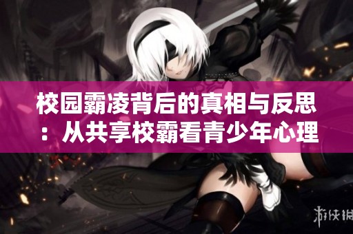 校园霸凌背后的真相与反思：从共享校霸看青少年心理发展