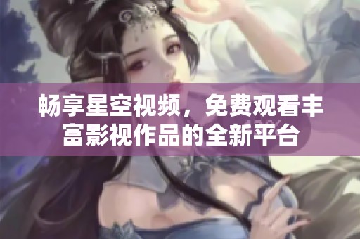 畅享星空视频，免费观看丰富影视作品的全新平台