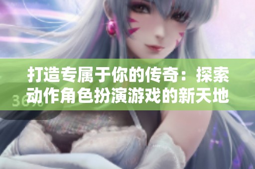 打造专属于你的传奇：探索动作角色扮演游戏的新天地