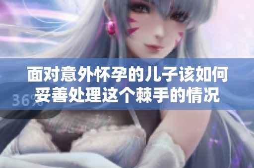 面对意外怀孕的儿子该如何妥善处理这个棘手的情况