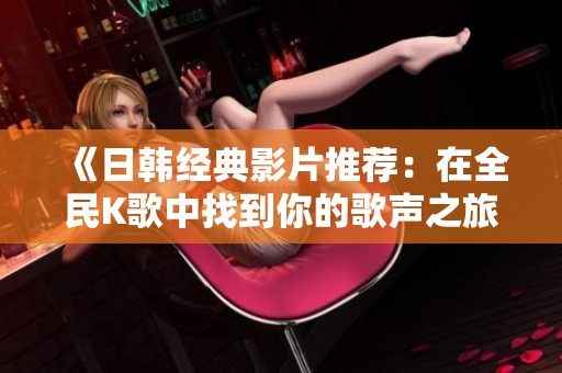 《日韩经典影片推荐：在全民K歌中找到你的歌声之旅》