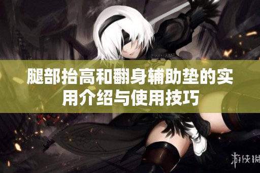 腿部抬高和翻身辅助垫的实用介绍与使用技巧