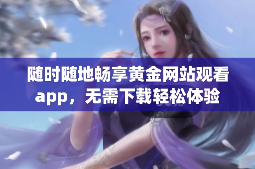 随时随地畅享黄金网站观看app，无需下载轻松体验