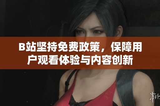 B站坚持免费政策，保障用户观看体验与内容创新