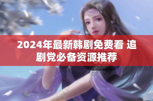 2024年最新韩剧免费看 追剧党必备资源推荐