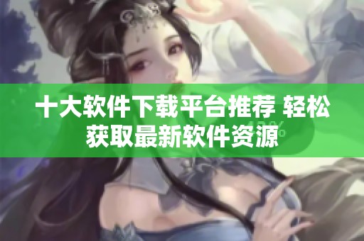 十大软件下载平台推荐 轻松获取最新软件资源