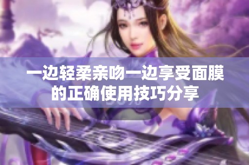 一边轻柔亲吻一边享受面膜的正确使用技巧分享
