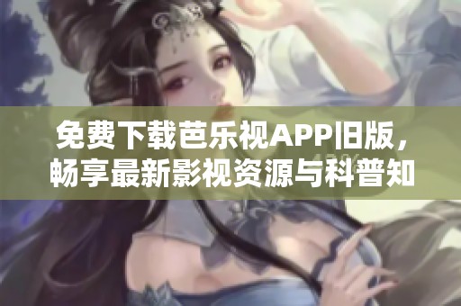 免费下载芭乐视APP旧版，畅享最新影视资源与科普知识