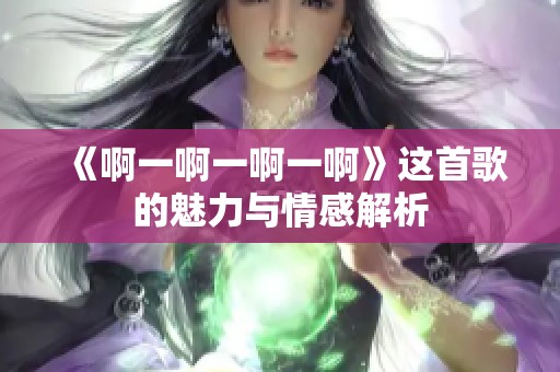 《啊一啊一啊一啊》这首歌的魅力与情感解析
