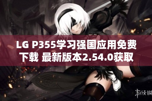 LG P355学习强国应用免费下载 最新版本2.54.0获取指南