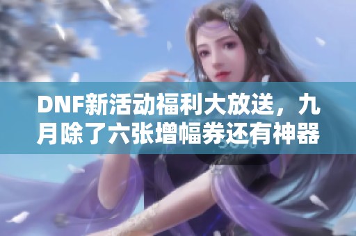 DNF新活动福利大放送，九月除了六张增幅券还有神器换装机会