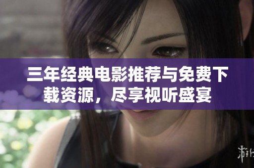 三年经典电影推荐与免费下载资源，尽享视听盛宴