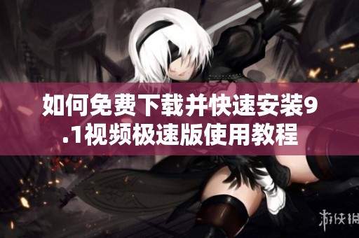 如何免费下载并快速安装9.1视频极速版使用教程