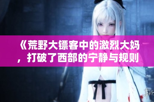 《荒野大镖客中的激烈大妈，打破了西部的宁静与规则》