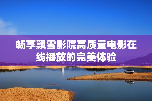 畅享飘雪影院高质量电影在线播放的完美体验