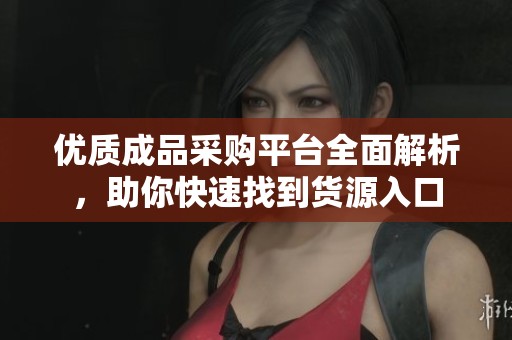 优质成品采购平台全面解析，助你快速找到货源入口