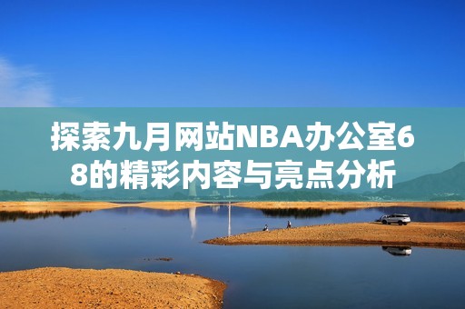 探索九月网站NBA办公室68的精彩内容与亮点分析