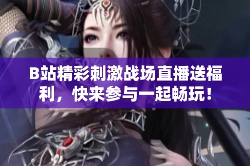 B站精彩刺激战场直播送福利，快来参与一起畅玩！
