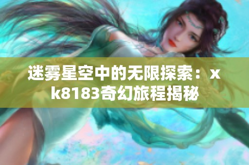 迷雾星空中的无限探索：xk8183奇幻旅程揭秘