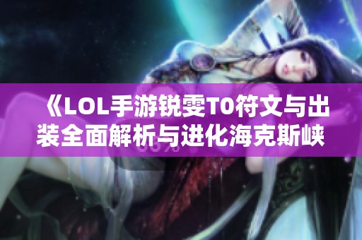 《LOL手游锐雯T0符文与出装全面解析与进化海克斯峡谷攻略》