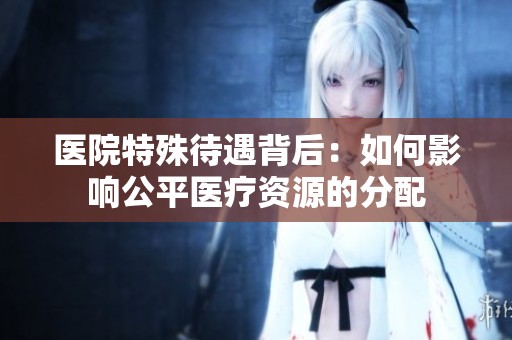 医院特殊待遇背后：如何影响公平医疗资源的分配