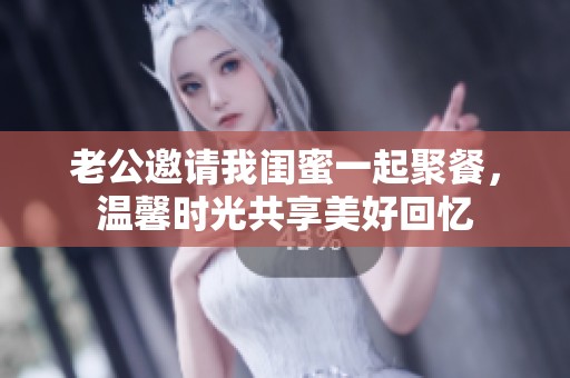 老公邀请我闺蜜一起聚餐，温馨时光共享美好回忆