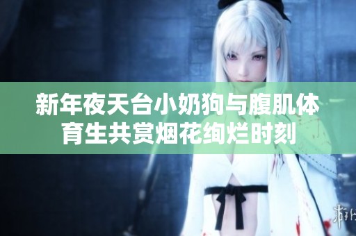 新年夜天台小奶狗与腹肌体育生共赏烟花绚烂时刻