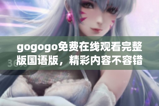 gogogo免费在线观看完整版国语版，精彩内容不容错过