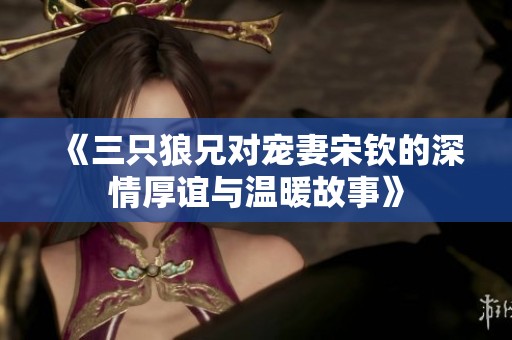 《三只狼兄对宠妻宋钦的深情厚谊与温暖故事》