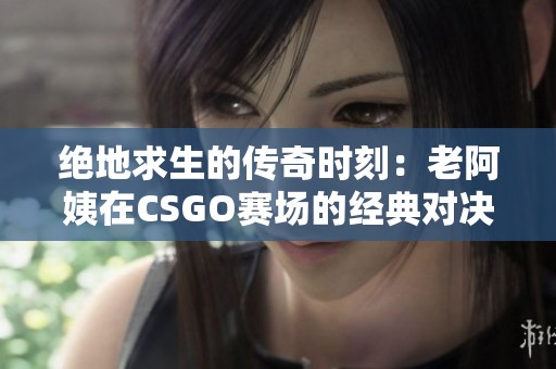 绝地求生的传奇时刻：老阿姨在CSGO赛场的经典对决回顾