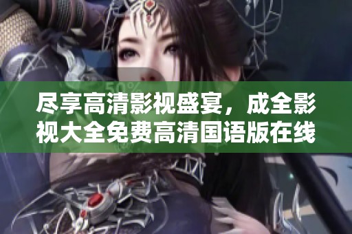 尽享高清影视盛宴，成全影视大全免费高清国语版在线观赏