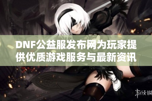 DNF公益服发布网为玩家提供优质游戏服务与最新资讯