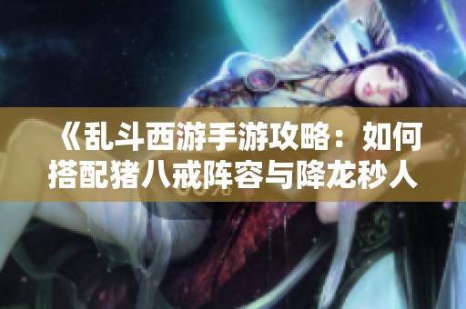 《乱斗西游手游攻略：如何搭配猪八戒阵容与降龙秒人阵容》