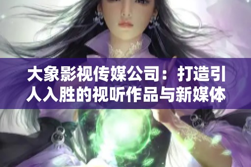 大象影视传媒公司：打造引人入胜的视听作品与新媒体体验