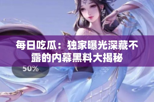 每日吃瓜：独家曝光深藏不露的内幕黑料大揭秘