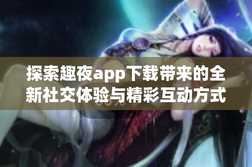 探索趣夜app下载带来的全新社交体验与精彩互动方式