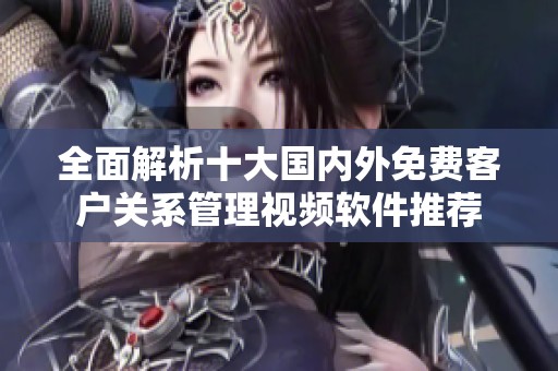 全面解析十大国内外免费客户关系管理视频软件推荐
