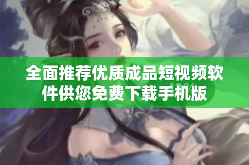 全面推荐优质成品短视频软件供您免费下载手机版