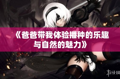 《爸爸带我体验播种的乐趣与自然的魅力》