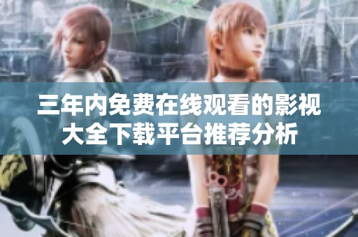 三年内免费在线观看的影视大全下载平台推荐分析
