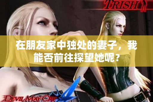 在朋友家中独处的妻子，我能否前往探望她呢？