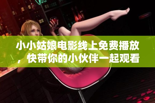 小小姑娘电影线上免费播放，快带你的小伙伴一起观看吧！