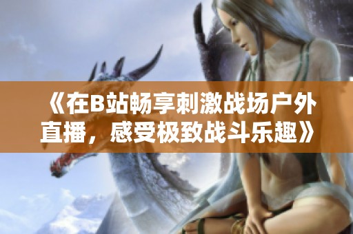 《在B站畅享刺激战场户外直播，感受极致战斗乐趣》